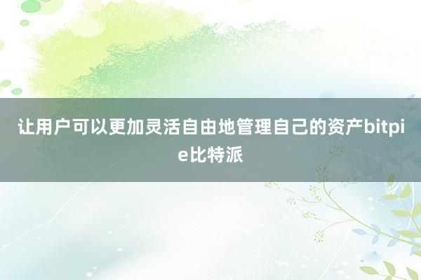 让用户可以更加灵活自由地管理自己的资产bitpie比特派