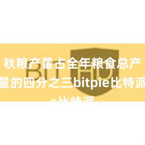 秋粮产量占全年粮食总产量的四分之三bitpie比特派