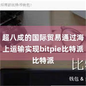 超八成的国际贸易通过海上运输实现bitpie比特派