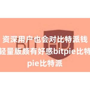 资深用户也会对比特派钱包轻量版颇有好感bitpie比特派