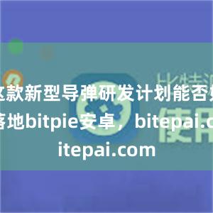 这款新型导弹研发计划能否如期落地bitpie安卓，bitepai.com