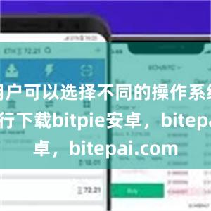 用户可以选择不同的操作系统版本进行下载bitpie安卓，bitepai.com