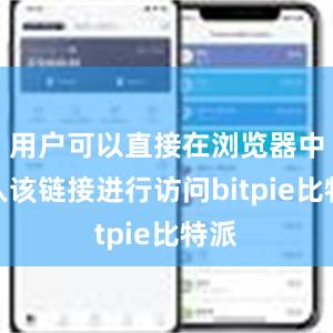 用户可以直接在浏览器中输入该链接进行访问bitpie比特派