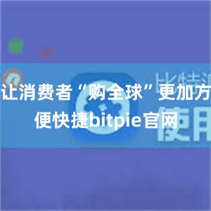 让消费者“购全球”更加方便快捷bitpie官网