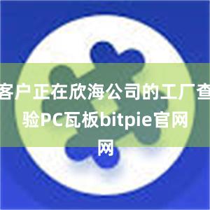 客户正在欣海公司的工厂查验PC瓦板bitpie官网