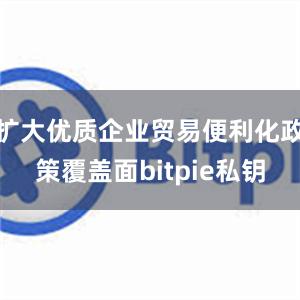 扩大优质企业贸易便利化政策覆盖面bitpie私钥