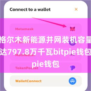 格尔木新能源并网装机容量达797.8万千瓦bitpie钱包