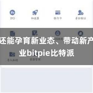 还能孕育新业态、带动新产业bitpie比特派