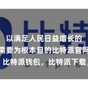 以满足人民日益增长的美好生活需要为根本目的比特派官网，比特派钱包，比特派下载，比特派冷钱包