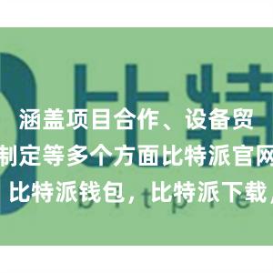 涵盖项目合作、设备贸易、标准制定等多个方面比特派官网，比特派钱包，比特派下载，比特派冷钱包