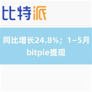 同比增长24.8%；1—5月bitpie提现