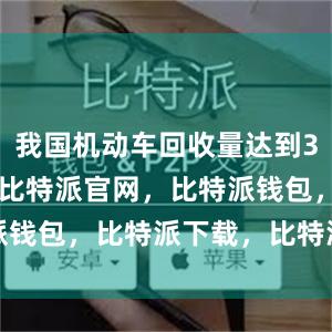 我国机动车回收量达到307.4万辆比特派官网，比特派钱包，比特派下载，比特派冷钱包