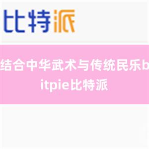 结合中华武术与传统民乐bitpie比特派