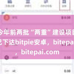 今年前两批“两重”建设项目清单已下达bitpie安卓，bitepai.com