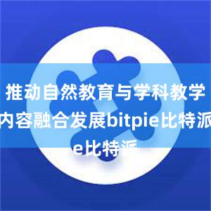 推动自然教育与学科教学内容融合发展bitpie比特派