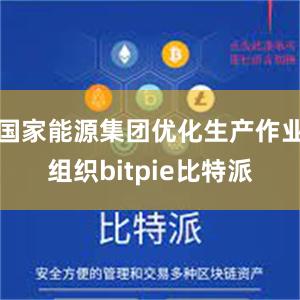 国家能源集团优化生产作业组织bitpie比特派