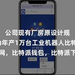 公司现有厂房原设计规划产能为年产1万台工业机器人比特派官网，比特派钱包，比特派下载，比特派冷钱包