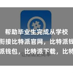 帮助毕业生完成从学校到社会的衔接比特派官网，比特派钱包，比特派下载，比特派冷钱包