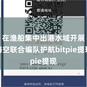 在渔船集中出港水域开展海空联合编队护航bitpie提现